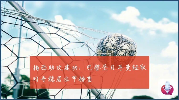 梅西助攻建功，巴黎圣日耳曼轻取对手稳居法甲榜首