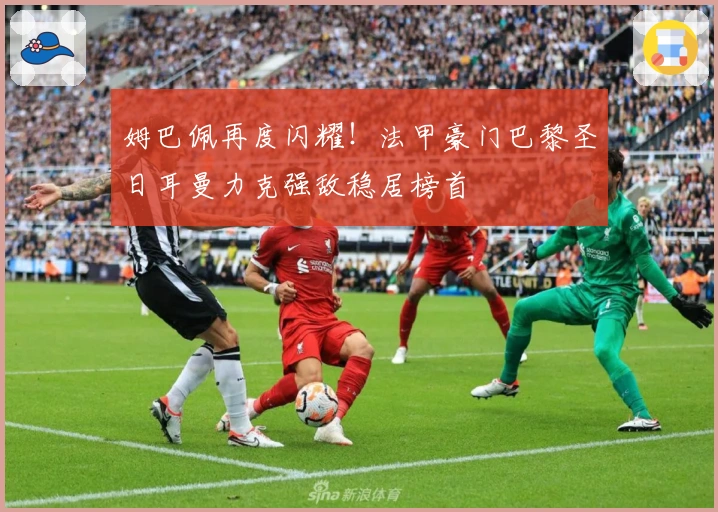 姆巴佩再度闪耀！法甲豪门巴黎圣日耳曼力克强敌稳居榜首