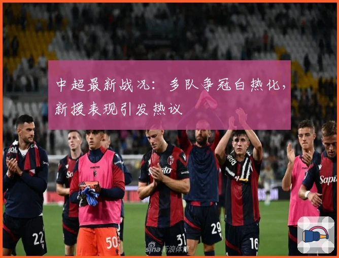 中超最新战况：多队争冠白热化，新援表现引发热议