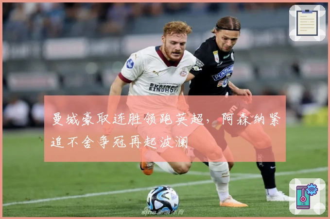 曼城豪取连胜领跑英超，阿森纳紧追不舍争冠再起波澜