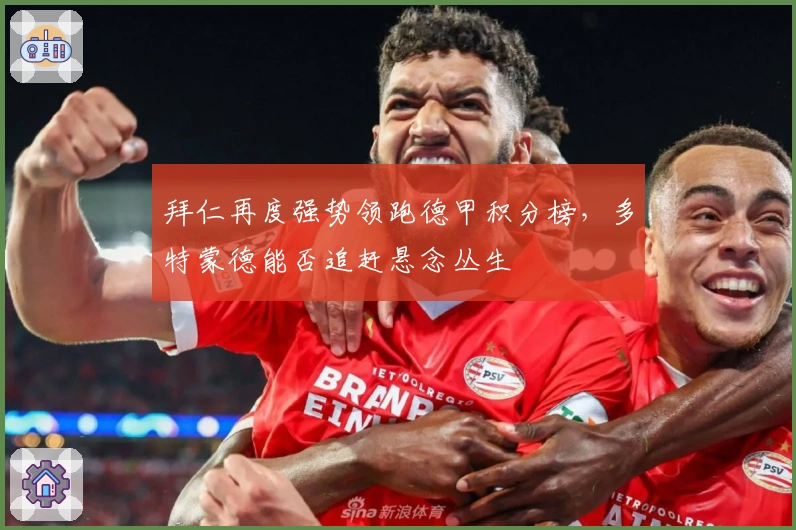 拜仁再度强势领跑德甲积分榜，多特蒙德能否追赶悬念丛生