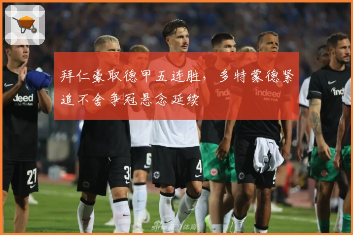 拜仁豪取德甲五连胜，多特蒙德紧追不舍争冠悬念延续