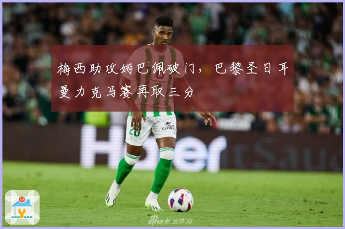 梅西助攻姆巴佩破门，巴黎圣日耳曼力克马赛再取三分