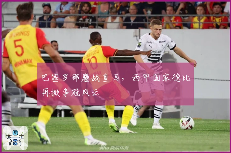 巴塞罗那鏖战皇马，西甲国家德比再掀争冠风云