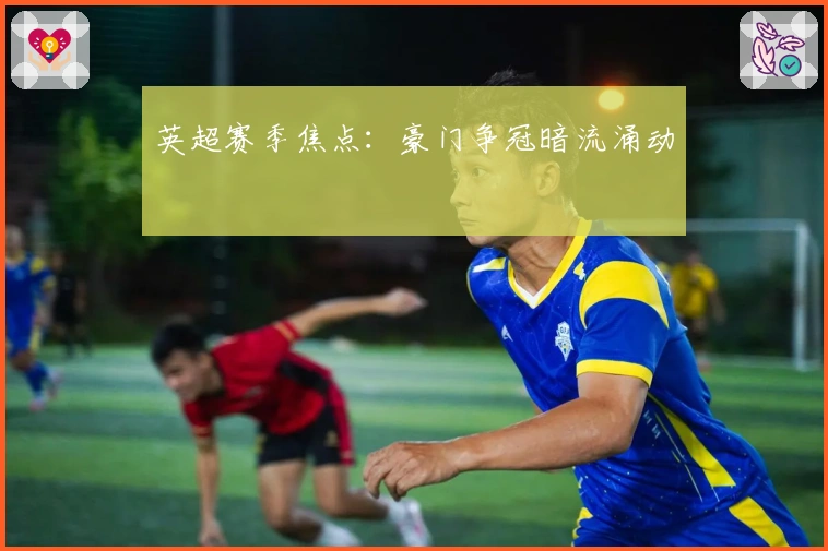 英超赛季焦点：豪门争冠暗流涌动