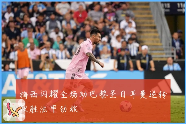 梅西闪耀全场助巴黎圣日耳曼逆转取胜法甲劲旅