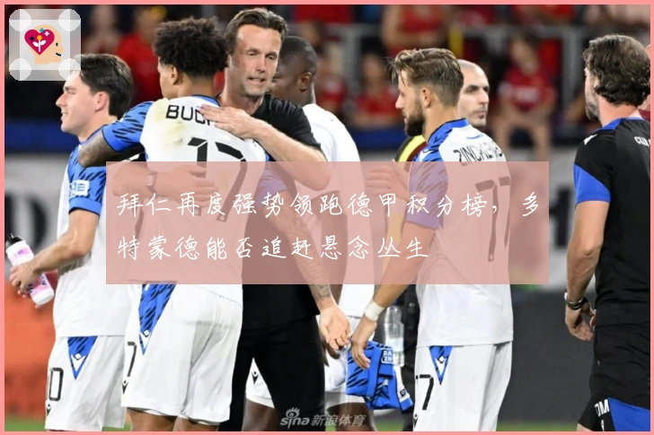 拜仁再度强势领跑德甲积分榜，多特蒙德能否追赶悬念丛生