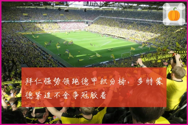 拜仁强势领跑德甲积分榜，多特蒙德紧追不舍争冠胶着