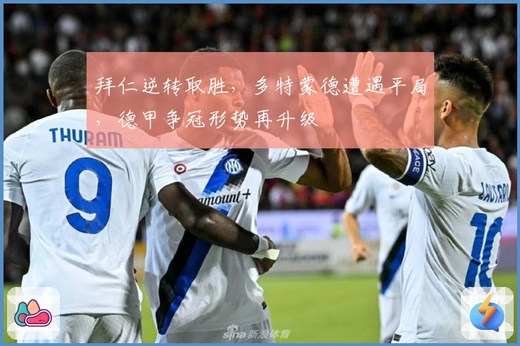 拜仁逆转取胜，多特蒙德遭遇平局，德甲争冠形势再升级