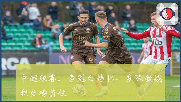 中超联赛：争冠白热化，多队激战积分榜首位