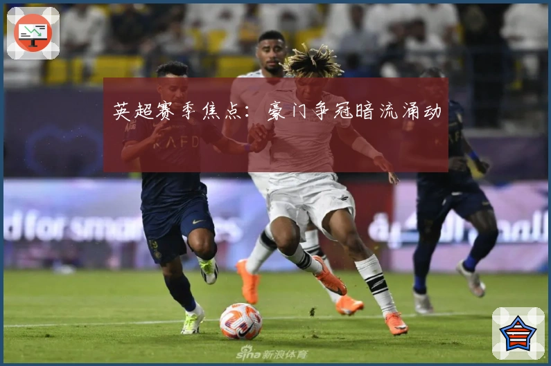 英超赛季焦点：豪门争冠暗流涌动