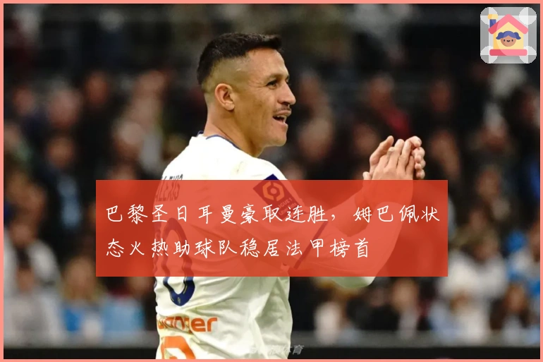 巴黎圣日耳曼豪取连胜，姆巴佩状态火热助球队稳居法甲榜首