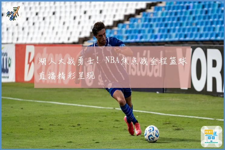 湖人大战勇士！NBA焦点战全程篮球直播精彩呈现