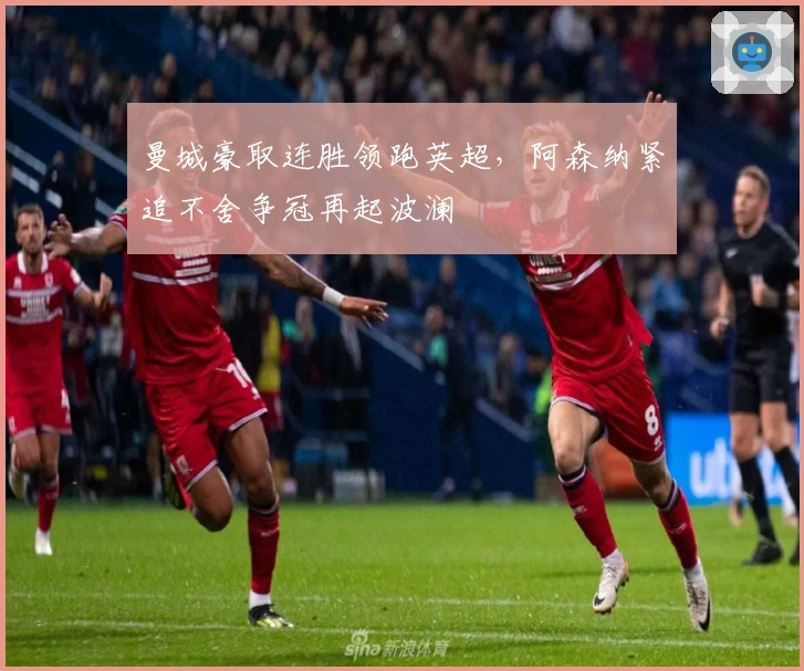 曼城豪取连胜领跑英超，阿森纳紧追不舍争冠再起波澜