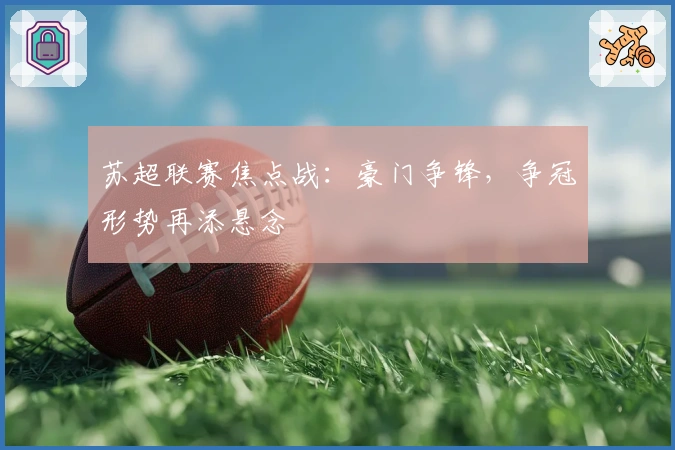 苏超联赛焦点战：豪门争锋，争冠形势再添悬念