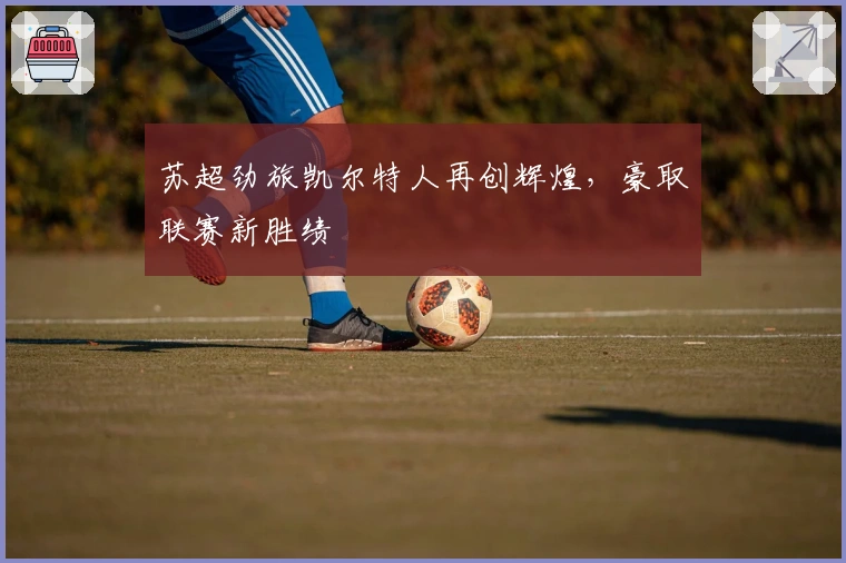 苏超劲旅凯尔特人再创辉煌，豪取联赛新胜绩