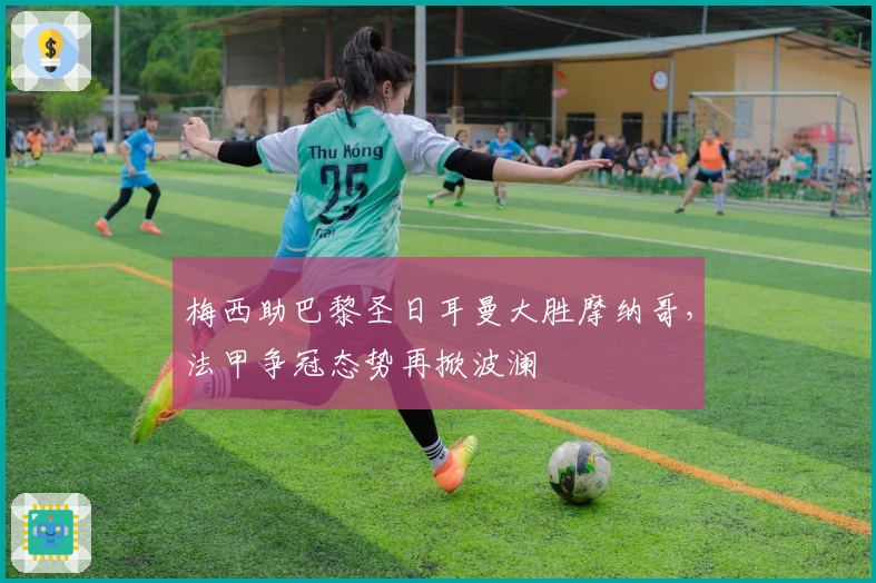 梅西助巴黎圣日耳曼大胜摩纳哥，法甲争冠态势再掀波澜