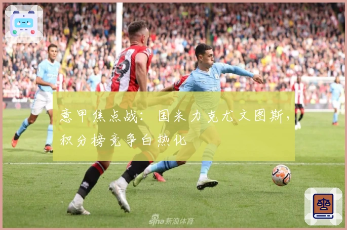 意甲焦点战:国米力克尤文图斯,积分榜竞争白热化