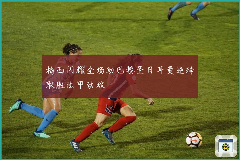 梅西闪耀全场助巴黎圣日耳曼逆转取胜法甲劲旅