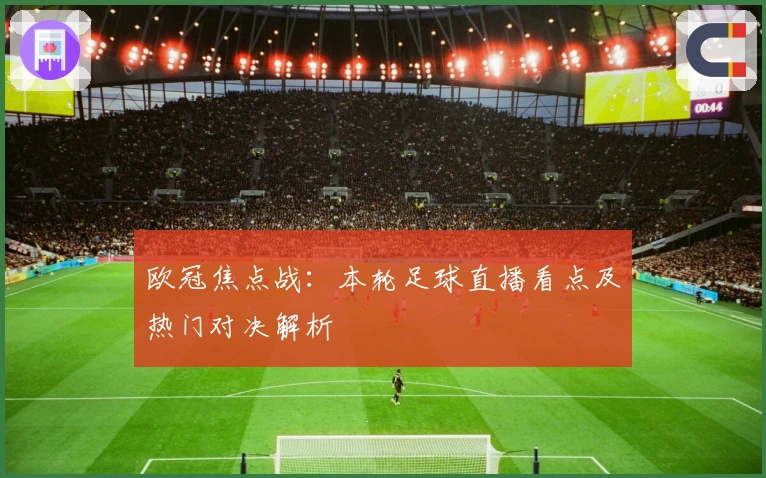 欧冠焦点战：本轮足球直播看点及热门对决解析