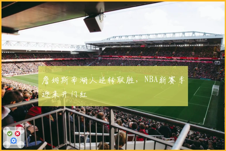 詹姆斯率湖人逆转取胜，NBA新赛季迎来开门红