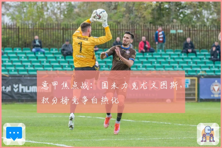 意甲焦点战：国米力克尤文图斯，积分榜竞争白热化